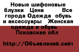 Новые шифоновые блузки › Цена ­ 450 - Все города Одежда, обувь и аксессуары » Женская одежда и обувь   . Псковская обл.